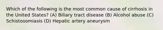 Which of the following is the most common cause of cirrhosis in the United States? (A) Biliary tract disease (B) Alcohol abuse (C) Schistosomiasis (D) Hepatic artery aneurysm