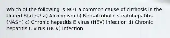 Which of the following is NOT a common cause of cirrhosis in the United States? a) Alcoholism b) Non-alcoholic steatohepatitis (NASH) c) Chronic hepatitis E virus (HEV) infection d) Chronic hepatitis C virus (HCV) infection