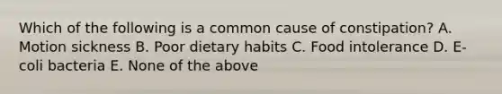 Which of the following is a common cause of constipation? A. Motion sickness B. Poor dietary habits C. Food intolerance D. E-coli bacteria E. None of the above