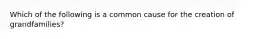 Which of the following is a common cause for the creation of grandfamilies?