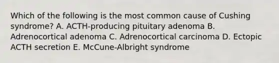 Which of the following is the most common cause of Cushing syndrome? A. ACTH-producing pituitary adenoma B. Adrenocortical adenoma C. Adrenocortical carcinoma D. Ectopic ACTH secretion E. McCune-Albright syndrome