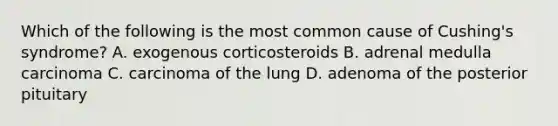 Which of the following is the most common cause of Cushing's syndrome? A. exogenous corticosteroids B. adrenal medulla carcinoma C. carcinoma of the lung D. adenoma of the posterior pituitary