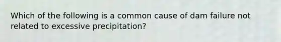 Which of the following is a common cause of dam failure not related to excessive precipitation?