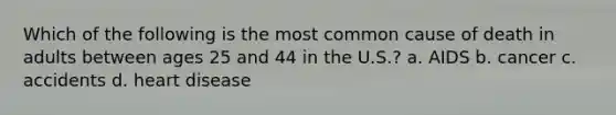 Which of the following is the most common cause of death in adults between ages 25 and 44 in the U.S.? a. AIDS b. cancer c. accidents d. heart disease