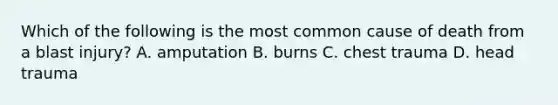 Which of the following is the most common cause of death from a blast injury? A. amputation B. burns C. chest trauma D. head trauma