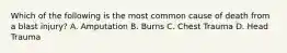 Which of the following is the most common cause of death from a blast injury? A. Amputation B. Burns C. Chest Trauma D. Head Trauma