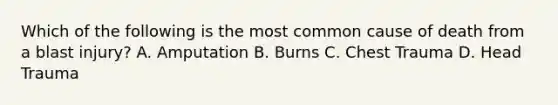 Which of the following is the most common cause of death from a blast injury? A. Amputation B. Burns C. Chest Trauma D. Head Trauma