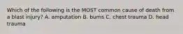 Which of the following is the MOST common cause of death from a blast injury? A. amputation B. burns C. chest trauma D. head trauma