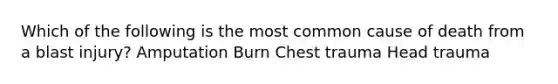 Which of the following is the most common cause of death from a blast injury? Amputation Burn Chest trauma Head trauma