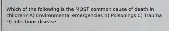 Which of the following is the MOST common cause of death in children? A) Environmental emergencies B) Poisonings C) Trauma D) Infectious disease