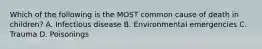 Which of the following is the MOST common cause of death in​ children? A. Infectious disease B. Environmental emergencies C. Trauma D. Poisonings