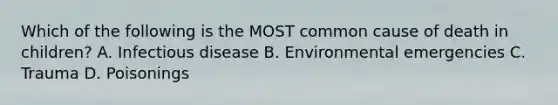 Which of the following is the MOST common cause of death in​ children? A. Infectious disease B. Environmental emergencies C. Trauma D. Poisonings