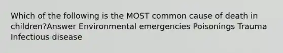 Which of the following is the MOST common cause of death in children?Answer Environmental emergencies Poisonings Trauma Infectious disease