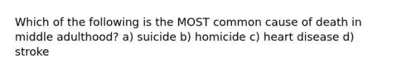 Which of the following is the MOST common cause of death in middle adulthood? a) suicide b) homicide c) heart disease d) stroke