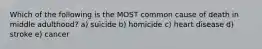 Which of the following is the MOST common cause of death in middle adulthood? a) suicide b) homicide c) heart disease d) stroke e) cancer
