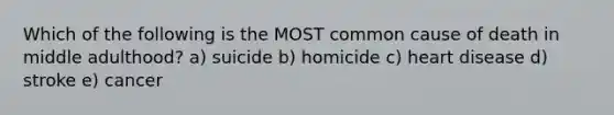 Which of the following is the MOST common cause of death in middle adulthood? a) suicide b) homicide c) heart disease d) stroke e) cancer