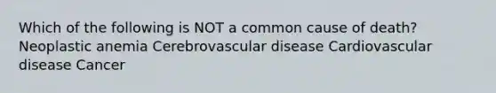 Which of the following is NOT a common cause of death? Neoplastic anemia Cerebrovascular disease Cardiovascular disease Cancer