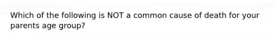 Which of the following is NOT a common cause of death for your parents ​age group?