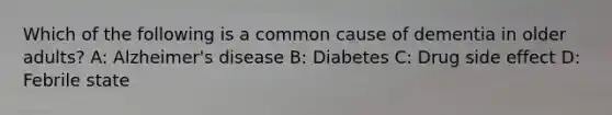 Which of the following is a common cause of dementia in older adults? A: Alzheimer's disease B: Diabetes C: Drug side effect D: Febrile state