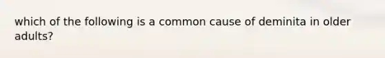 which of the following is a common cause of deminita in older adults?