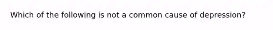 Which of the following is not a common cause of depression?