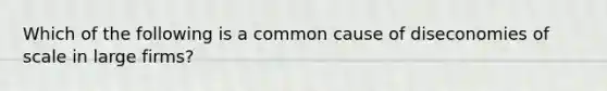 Which of the following is a common cause of diseconomies of scale in large firms?