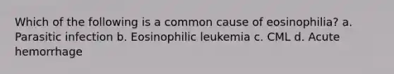 Which of the following is a common cause of eosinophilia? a. Parasitic infection b. Eosinophilic leukemia c. CML d. Acute hemorrhage