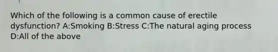 Which of the following is a common cause of erectile dysfunction? A:Smoking B:Stress C:The natural aging process D:All of the above