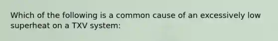 Which of the following is a common cause of an excessively low superheat on a TXV system: