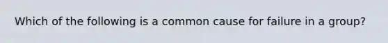 Which of the following is a common cause for failure in a group?