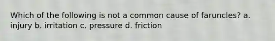 Which of the following is not a common cause of faruncles? a. injury b. irritation c. pressure d. friction