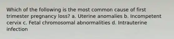 Which of the following is the most common cause of first trimester pregnancy loss? a. Uterine anomalies b. Incompetent cervix c. Fetal chromosomal abnormalities d. Intrauterine infection