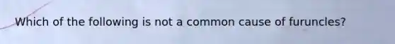 Which of the following is not a common cause of furuncles?