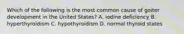 Which of the following is the most common cause of goiter development in the United States? A. iodine deficiency B. hyperthyroidism C. hypothyroidism D. normal thyroid states