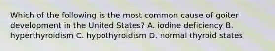 Which of the following is the most common cause of goiter development in the United States? A. iodine deficiency B. hyperthyroidism C. hypothyroidism D. normal thyroid states