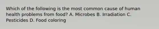 Which of the following is the most common cause of human health problems from food? A. Microbes B. Irradiation C. Pesticides D. Food coloring