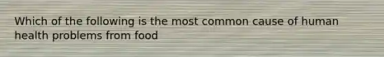 Which of the following is the most common cause of human health problems from food