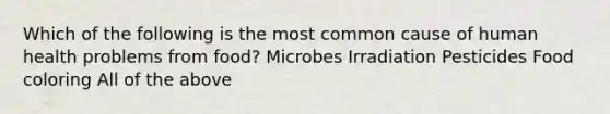 Which of the following is the most common cause of human health problems from food? Microbes Irradiation Pesticides Food coloring All of the above