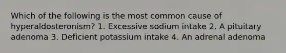 Which of the following is the most common cause of hyperaldosteronism? 1. Excessive sodium intake 2. A pituitary adenoma 3. Deficient potassium intake 4. An adrenal adenoma