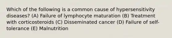 Which of the following is a common cause of hypersensitivity diseases? (A) Failure of lymphocyte maturation (B) Treatment with corticosteroids (C) Disseminated cancer (D) Failure of self-tolerance (E) Malnutrition