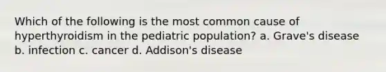 Which of the following is the most common cause of hyperthyroidism in the pediatric population? a. Grave's disease b. infection c. cancer d. Addison's disease