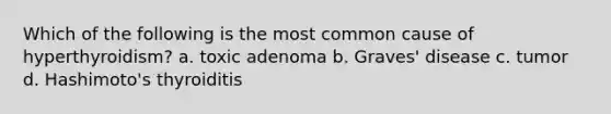 Which of the following is the most common cause of hyperthyroidism? a. toxic adenoma b. Graves' disease c. tumor d. Hashimoto's thyroiditis