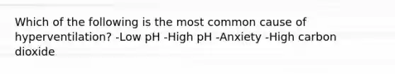 Which of the following is the most common cause of hyperventilation? -Low pH -High pH -Anxiety -High carbon dioxide