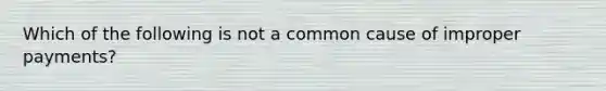 Which of the following is not a common cause of improper payments?