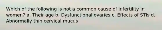 Which of the following is not a common cause of infertility in women? a. Their age b. Dysfunctional ovaries c. Effects of STIs d. Abnormally thin cervical mucus