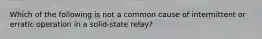 Which of the following is not a common cause of intermittent or erratic operation in a solid-state relay?