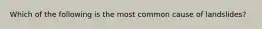 Which of the following is the most common cause of landslides?