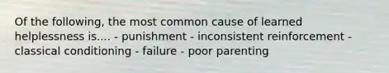 Of the following, the most common cause of learned helplessness is.... - punishment - inconsistent reinforcement - classical conditioning - failure - poor parenting