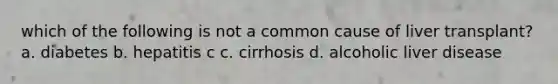 which of the following is not a common cause of liver transplant? a. diabetes b. hepatitis c c. cirrhosis d. alcoholic liver disease