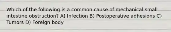 Which of the following is a common cause of mechanical small intestine obstruction? A) Infection B) Postoperative adhesions C) Tumors D) Foreign body